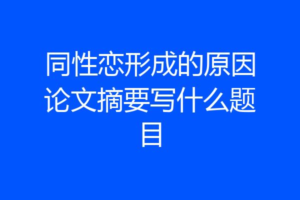 同性恋形成的原因论文摘要写什么题目