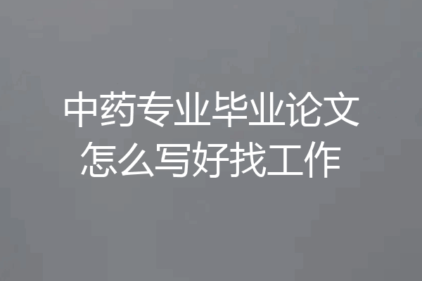 中药专业毕业论文怎么写好找工作