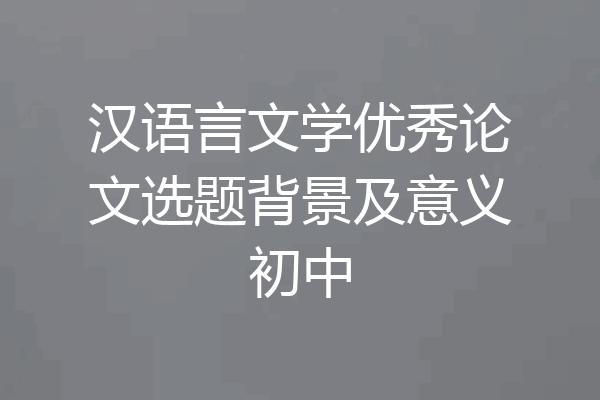 汉语言文学优秀论文选题背景及意义初中