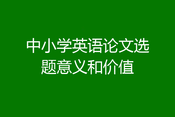中小学英语论文选题意义和价值