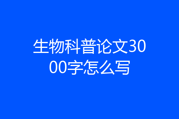 生物科普论文3000字怎么写