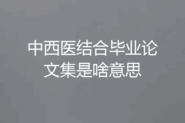 中西医结合毕业论文集是啥意思