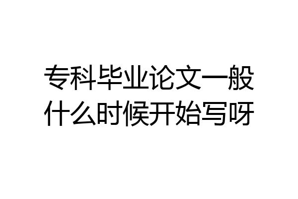 专科毕业论文一般什么时候开始写呀