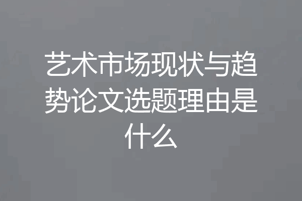 艺术市场现状与趋势论文选题理由是什么