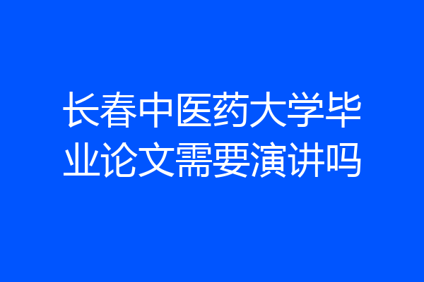 长春中医药大学毕业论文需要演讲吗