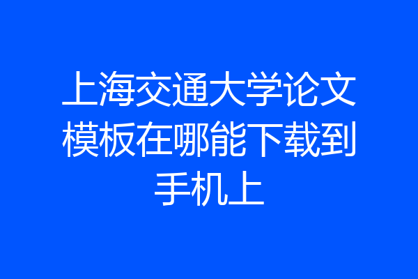 上海交通大学论文模板在哪能下载到手机上