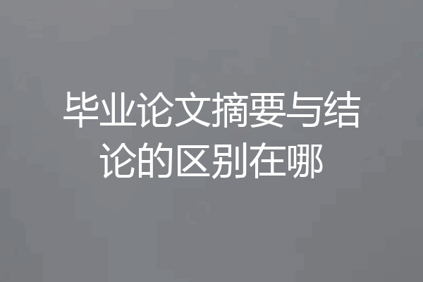 毕业论文摘要与结论的区别在哪