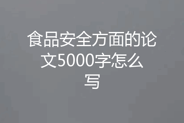 食品安全方面的论文5000字怎么写