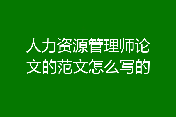 人力资源管理师论文的范文怎么写的