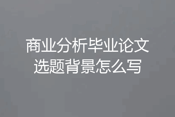 商业分析毕业论文选题背景怎么写