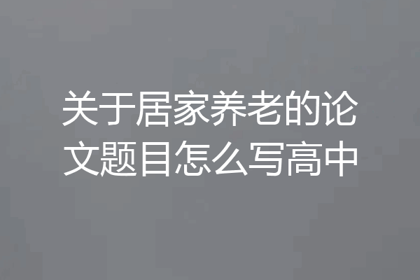 关于居家养老的论文题目怎么写高中