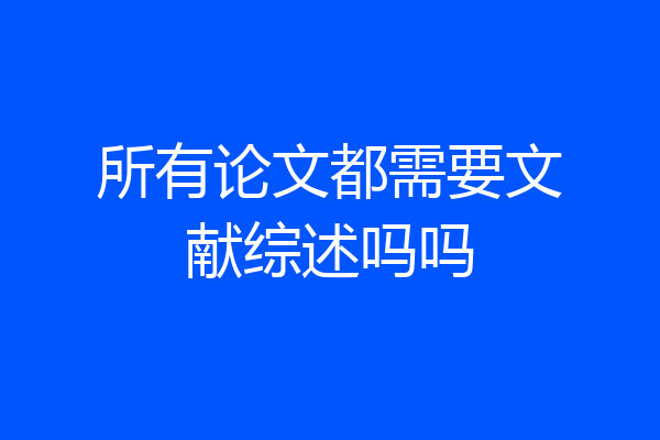所有论文都需要文献综述吗吗