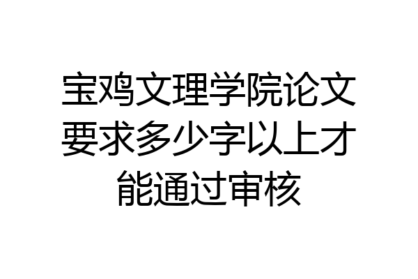 宝鸡文理学院论文要求多少字以上才能通过审核