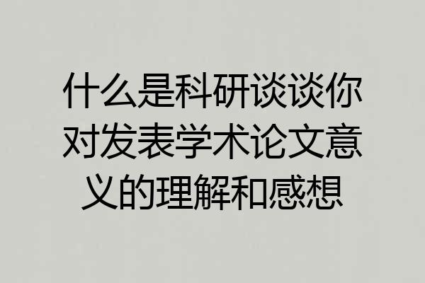 什么是科研谈谈你对发表学术论文意义的理解和感想