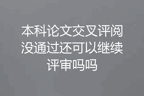 本科论文交叉评阅没通过还可以继续评审吗吗