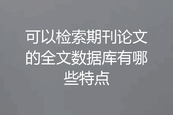 可以检索期刊论文的全文数据库有哪些特点