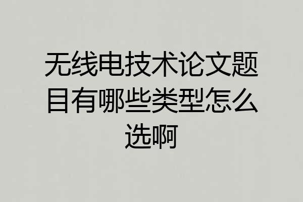 无线电技术论文题目有哪些类型怎么选啊