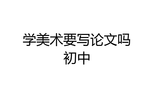 学美术要写论文吗初中