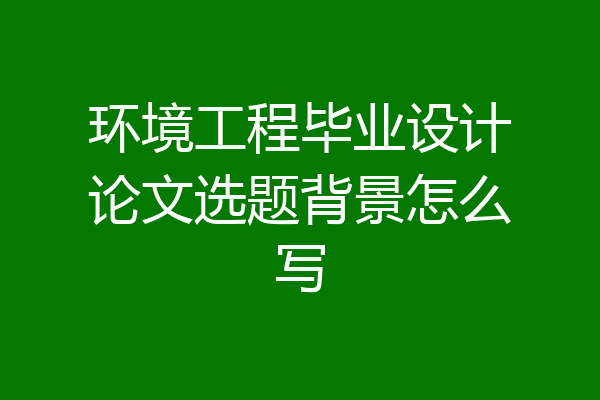 环境工程毕业设计论文选题背景怎么写