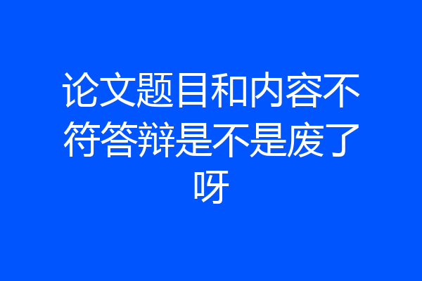 论文题目和内容不符答辩是不是废了呀