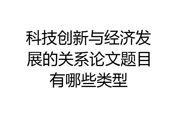 科技创新与经济发展的关系论文题目有哪些类型