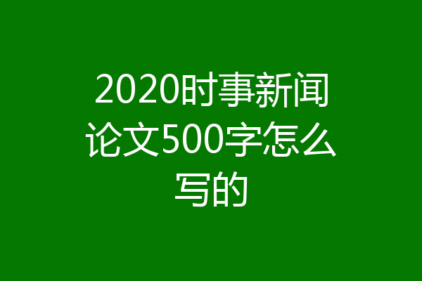 2020时事新闻论文500字怎么写的