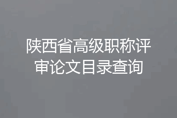 陕西省高级职称评审论文目录查询