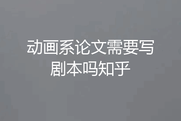 动画系论文需要写剧本吗知乎