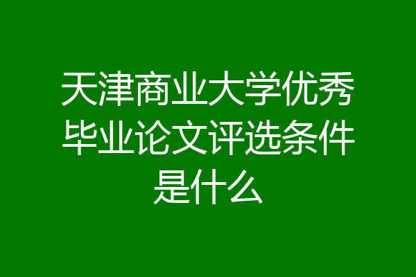 天津商业大学优秀毕业论文评选条件是什么
