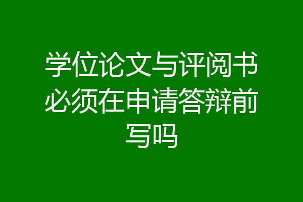 学位论文与评阅书必须在申请答辩前写吗