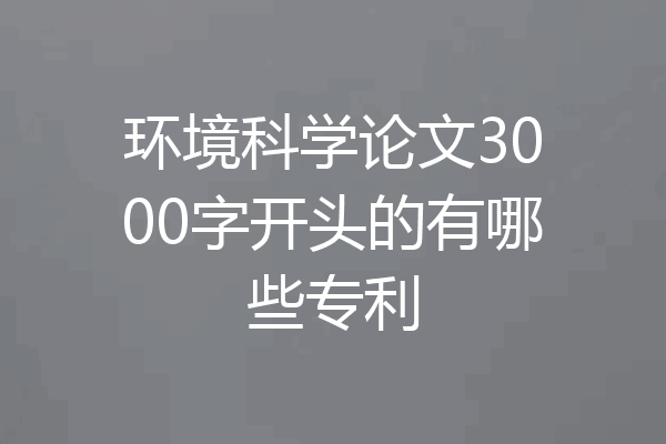 环境科学论文3000字开头的有哪些专利