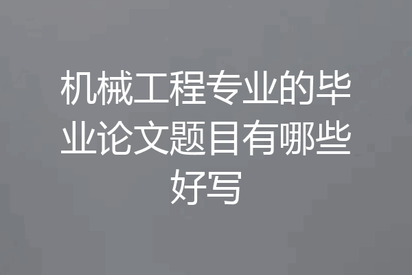 机械工程专业的毕业论文题目有哪些好写