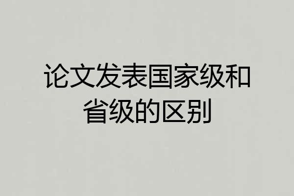 论文发表国家级和省级的区别