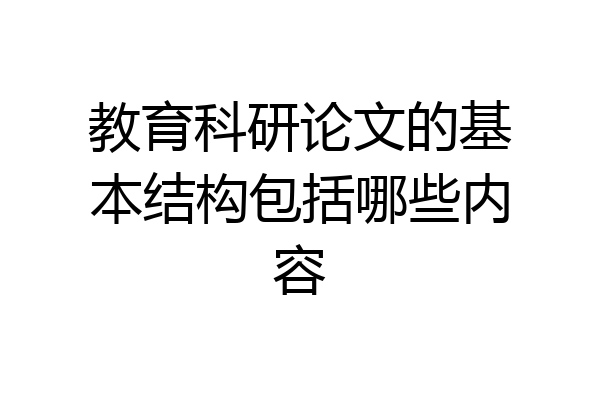 教育科研论文的基本结构包括哪些内容