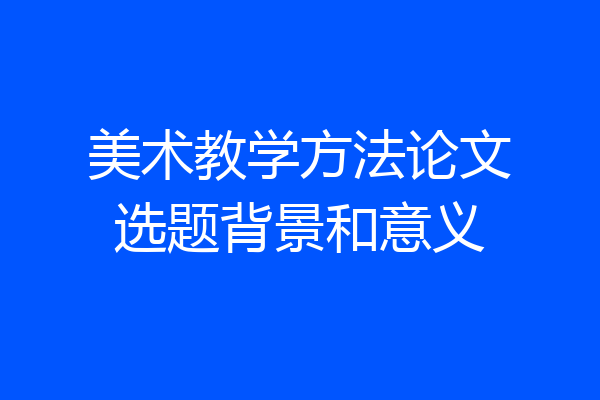 美术教学方法论文选题背景和意义