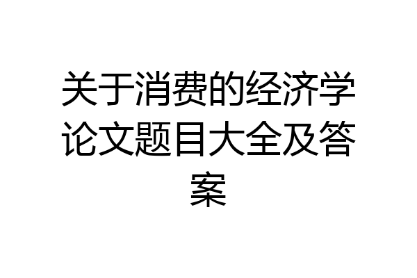 关于消费的经济学论文题目大全及答案