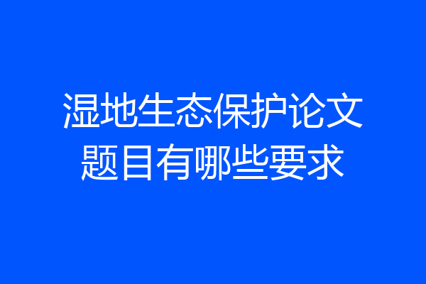 湿地生态保护论文题目有哪些要求