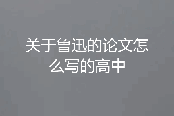 关于鲁迅的论文怎么写的高中