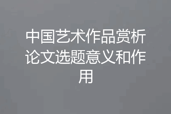 中国艺术作品赏析论文选题意义和作用