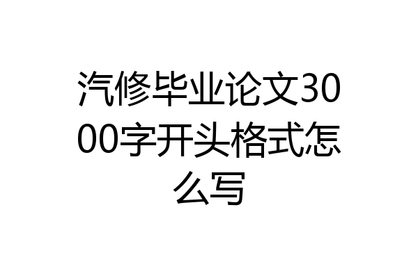 汽修毕业论文3000字开头格式怎么写