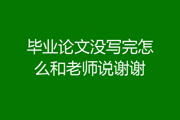 毕业论文没写完怎么和老师说谢谢