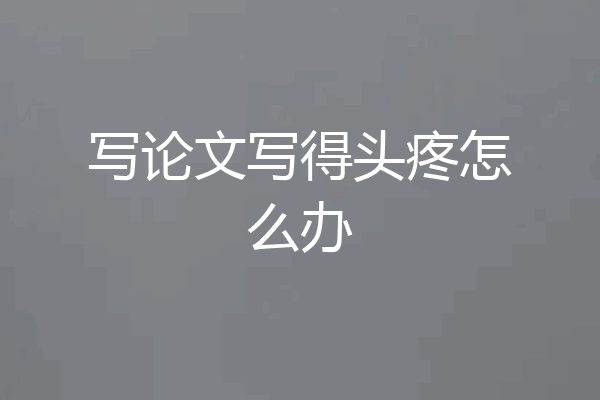 写论文写得头疼怎么办