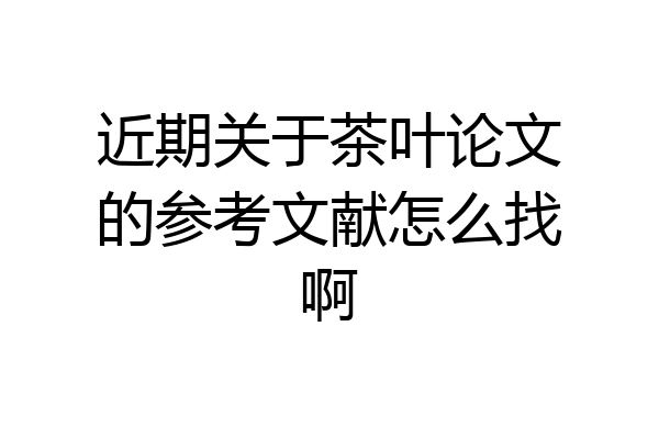 近期关于茶叶论文的参考文献怎么找啊