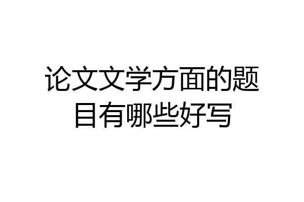 论文文学方面的题目有哪些好写