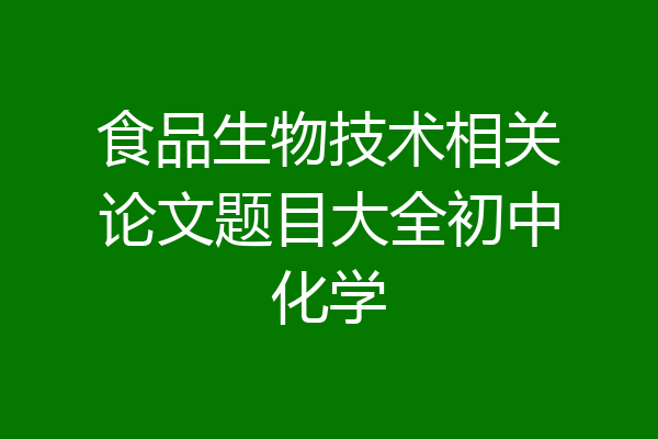 食品生物技术相关论文题目大全初中化学
