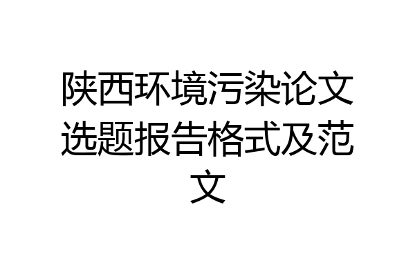 陕西环境污染论文选题报告格式及范文