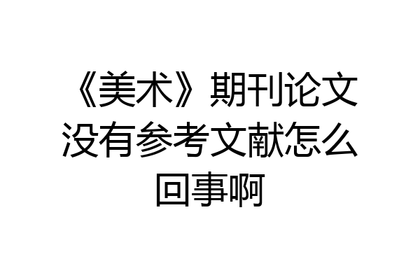 《美术》期刊论文没有参考文献怎么回事啊