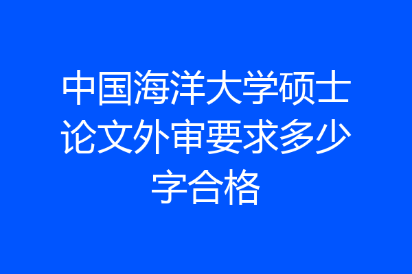 中国海洋大学硕士论文外审要求多少字合格