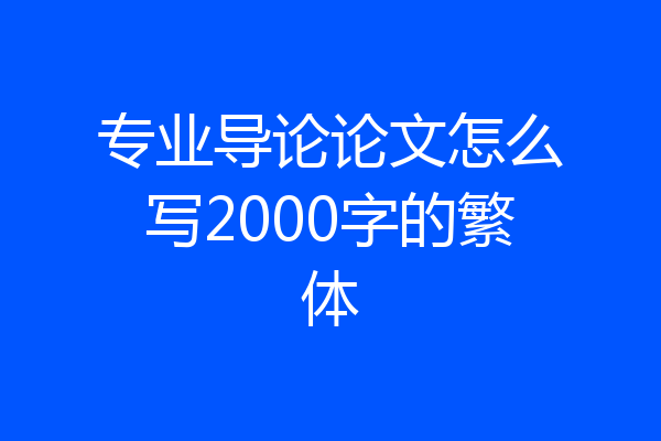 专业导论论文怎么写2000字的繁体