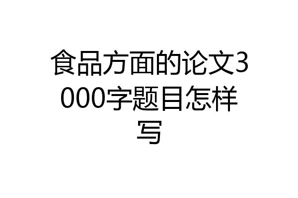 食品方面的论文3000字题目怎样写